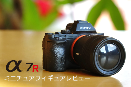 α7Rミニチュアフィギュアが届きました！完全フォトレビューだ！(笑