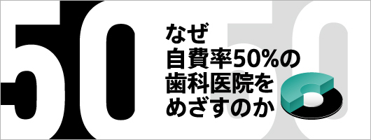 なぜ自費率50％の歯科医院をめざすのか| 歯科総合出版社 デンタル